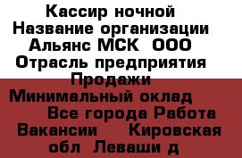 Кассир ночной › Название организации ­ Альянс-МСК, ООО › Отрасль предприятия ­ Продажи › Минимальный оклад ­ 25 000 - Все города Работа » Вакансии   . Кировская обл.,Леваши д.